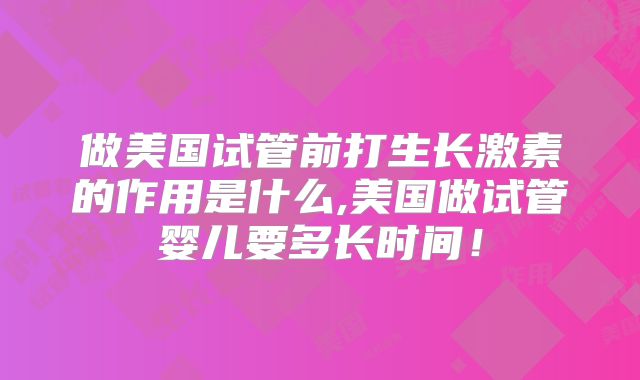做美国试管前打生长激素的作用是什么,美国做试管婴儿要多长时间！