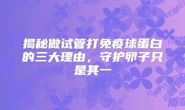 揭秘做试管打免疫球蛋白的三大理由，守护卵子只是其一