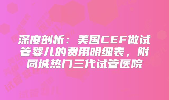 深度剖析：美国CEF做试管婴儿的费用明细表，附同城热门三代试管医院