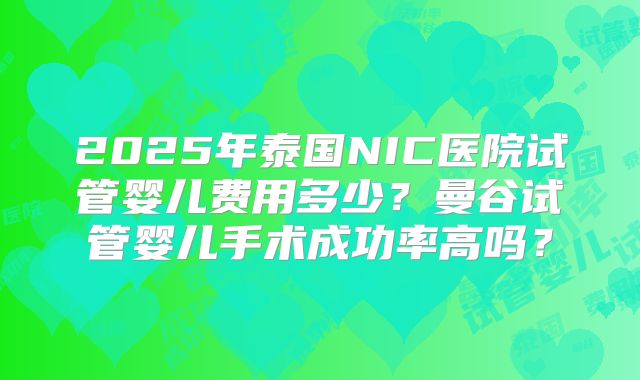 2025年泰国NIC医院试管婴儿费用多少?曼谷试管婴儿手术成功率高吗?