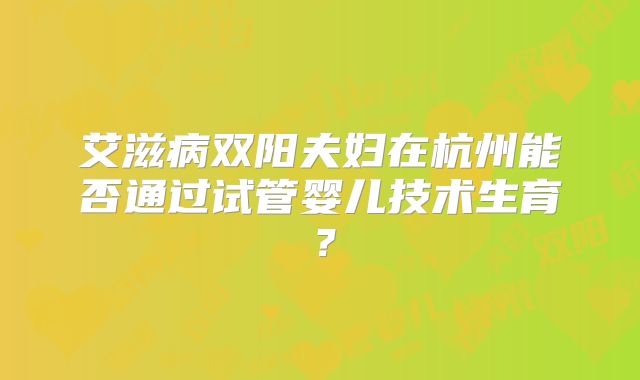 艾滋病双阳夫妇在杭州能否通过试管婴儿技术生育?