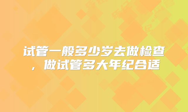 试管一般多少岁去做检查，做试管多大年纪合适