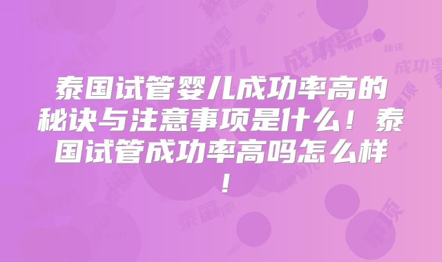泰国试管婴儿成功率高的秘诀与注意事项是什么!泰国试管成功率高吗怎么样!