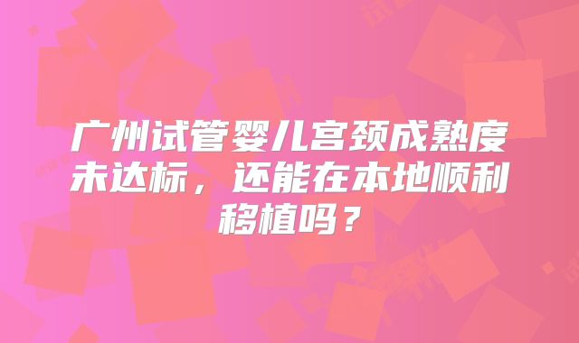 广州试管婴儿宫颈成熟度未达标，还能在本地顺利移植吗？