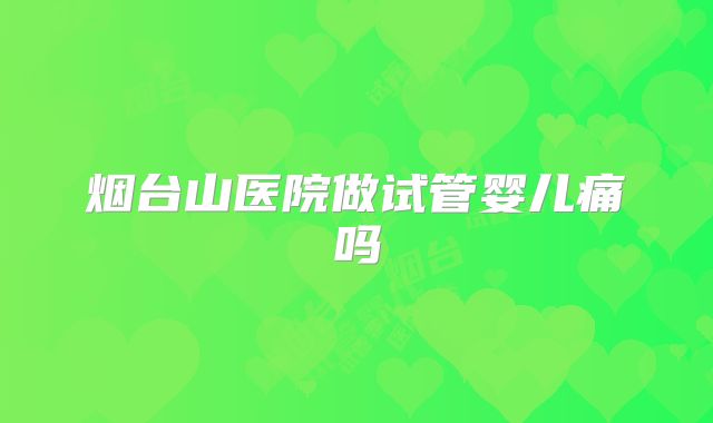 烟台山医院做试管婴儿痛吗