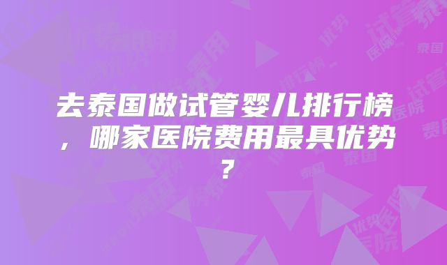 去泰国做试管婴儿排行榜，哪家医院费用最具优势？