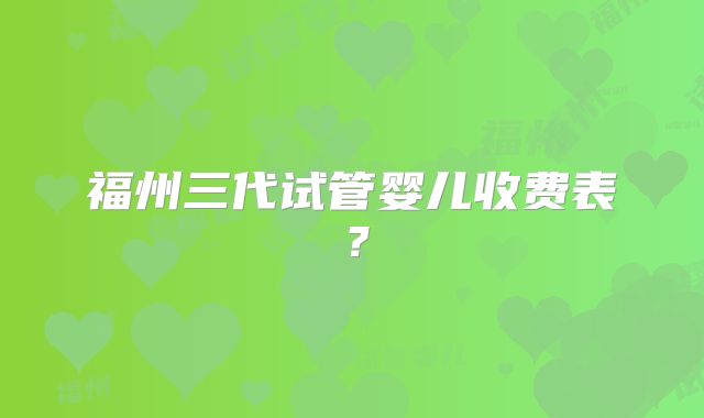 福州三代试管婴儿收费表？