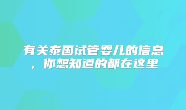 有关泰国试管婴儿的信息，你想知道的都在这里