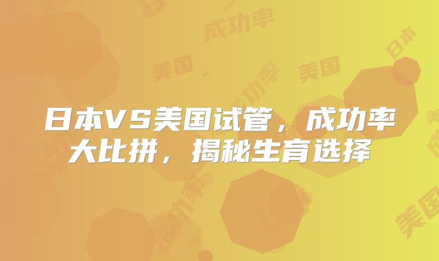 日本VS美国试管,成功率大比拼,揭秘生育选择