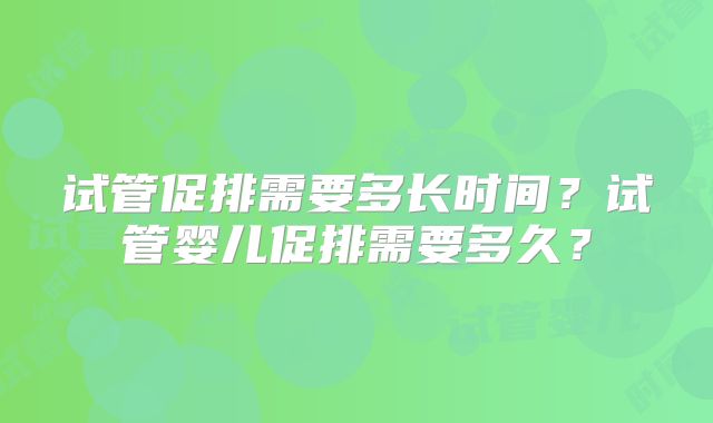 试管促排需要多长时间?试管婴儿促排需要多久?