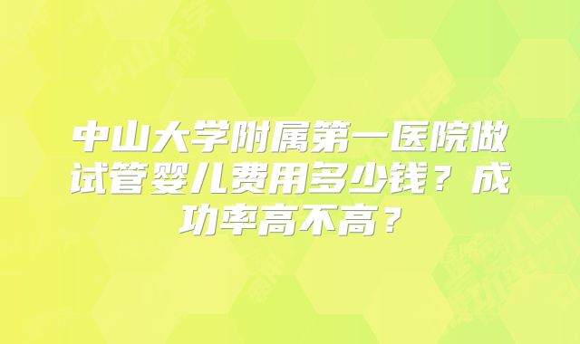 中山大学附属第一医院做试管婴儿费用多少钱？成功率高不高？