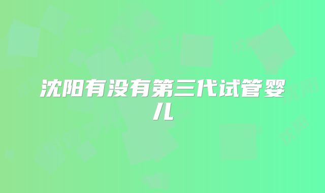 沈阳有没有第三代试管婴儿