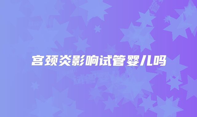 宫颈炎影响试管婴儿吗