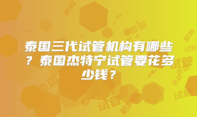 泰国三代试管机构有哪些?泰国杰特宁试管要花多少钱?