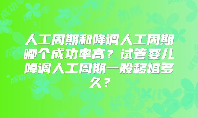 人工周期和降调人工周期哪个成功率高？试管婴儿降调人工周期一般移植多久？