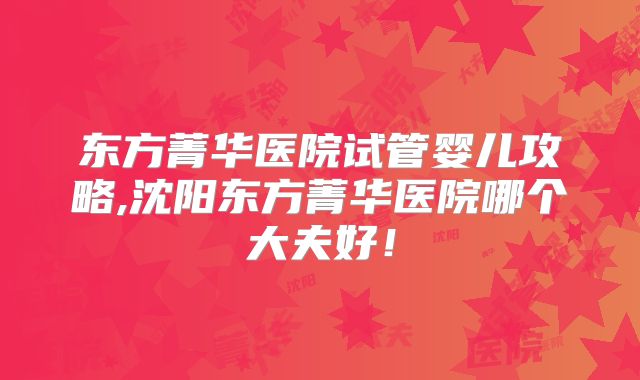 东方菁华医院试管婴儿攻略,沈阳东方菁华医院哪个大夫好！
