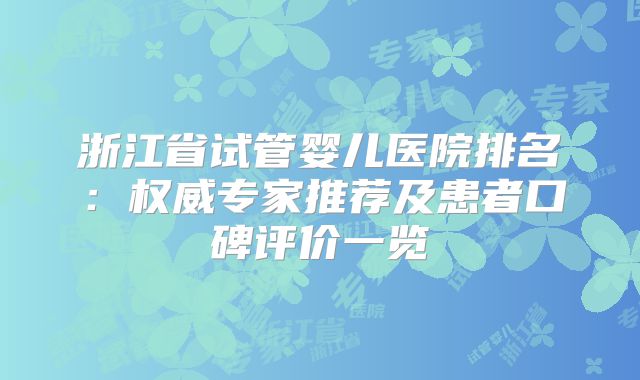 浙江省试管婴儿医院排名：权威专家推荐及患者口碑评价一览