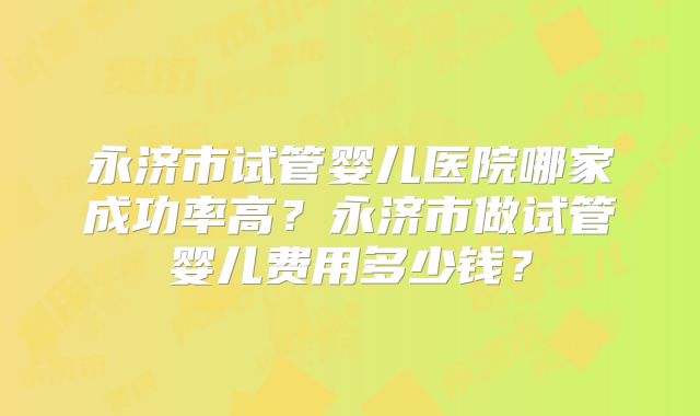 永济市试管婴儿医院哪家成功率高？永济市做试管婴儿费用多少钱？