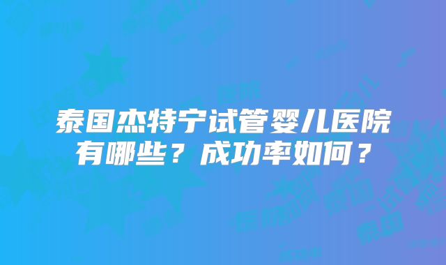 泰国杰特宁试管婴儿医院有哪些？成功率如何？