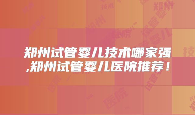 郑州试管婴儿技术哪家强,郑州试管婴儿医院推荐！
