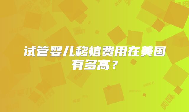 试管婴儿移植费用在美国有多高？