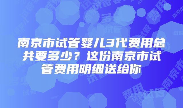 南京市试管婴儿3代费用总共要多少?这份南京市试管费用明细送给你