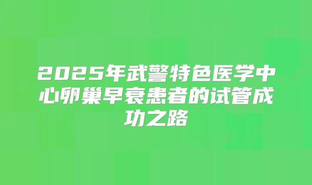 2025年武警特色医学中心卵巢早衰患者的试管成功之路