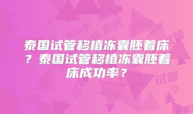 泰国试管移植冻囊胚着床？泰国试管移植冻囊胚着床成功率？