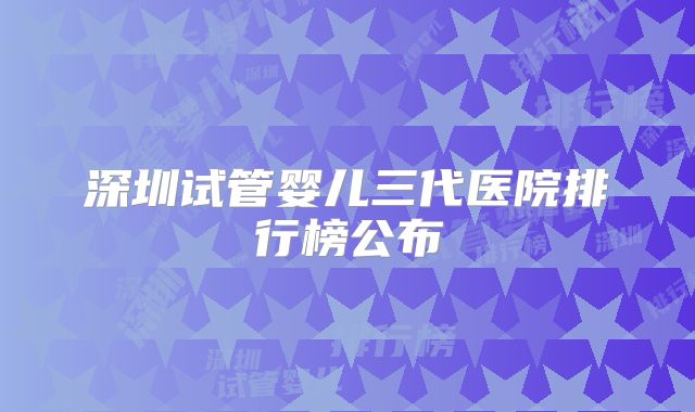 深圳试管婴儿三代医院排行榜公布