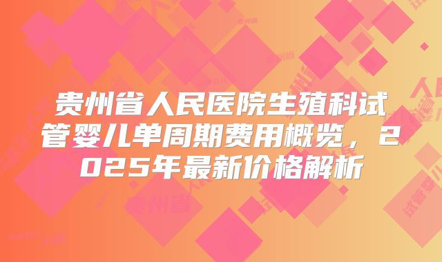 贵州省人民医院生殖科试管婴儿单周期费用概览，2025年最新价格解析
