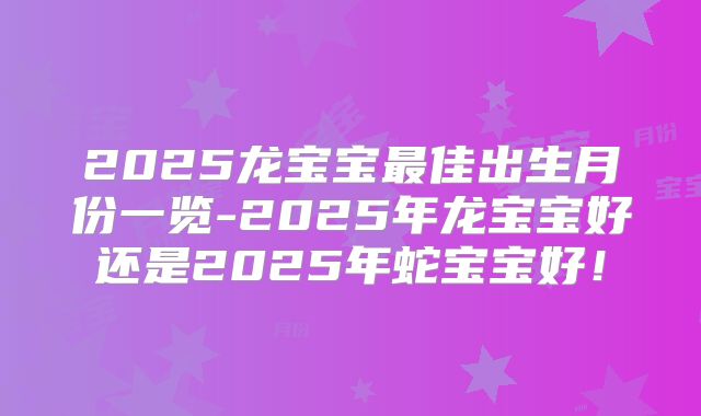 2025龙宝宝最佳出生月份一览-2025年龙宝宝好还是2025年蛇宝宝好!