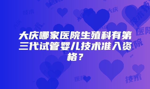 大庆哪家医院生殖科有第三代试管婴儿技术准入资格？