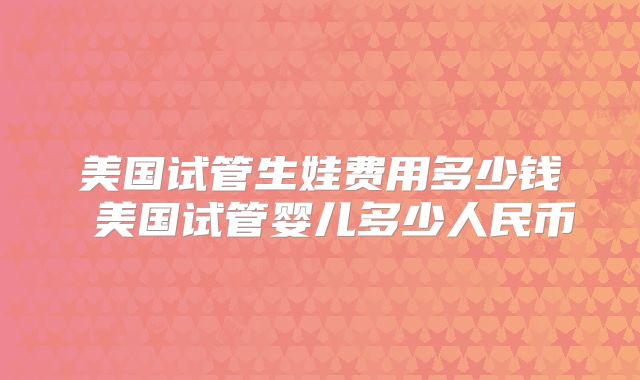 美国试管生娃费用多少钱 美国试管婴儿多少人民币
