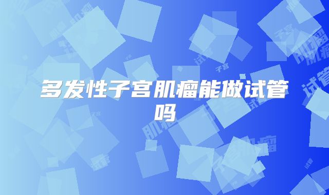 多发性子宫肌瘤能做试管吗