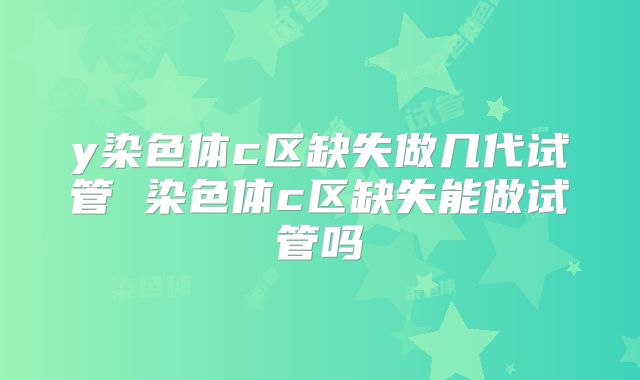 y染色体c区缺失做几代试管 染色体c区缺失能做试管吗