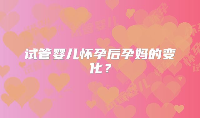 试管婴儿怀孕后孕妈的变化?