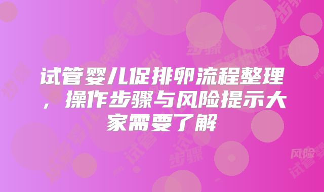 试管婴儿促排卵流程整理，操作步骤与风险提示大家需要了解