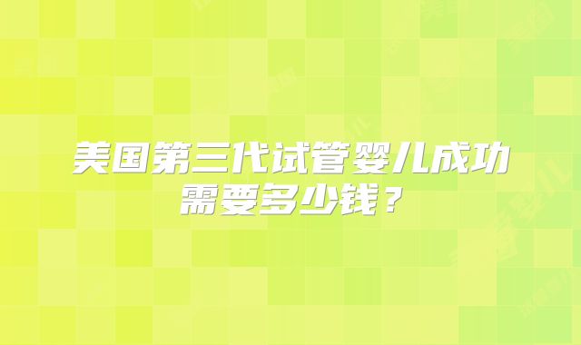 美国第三代试管婴儿成功需要多少钱？