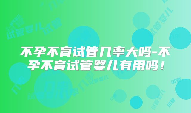 不孕不育试管几率大吗-不孕不育试管婴儿有用吗！