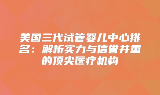美国三代试管婴儿中心排名：解析实力与信誉并重的顶尖医疗机构