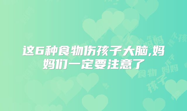 这6种食物伤孩子大脑,妈妈们一定要注意了