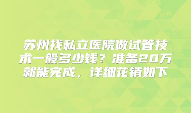 苏州找私立医院做试管技术一般多少钱？准备20万就能完成，详细花销如下