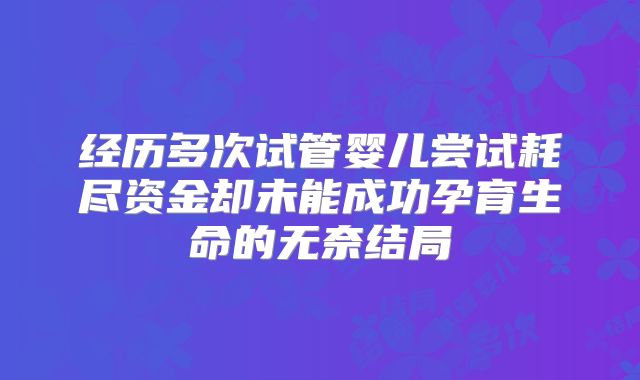 经历多次试管婴儿尝试耗尽资金却未能成功孕育生命的无奈结局