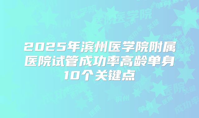 2025年滨州医学院附属医院试管成功率高龄单身10个关键点