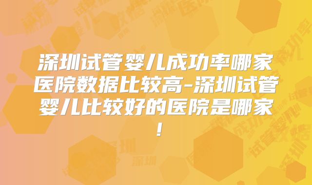 深圳试管婴儿成功率哪家医院数据比较高-深圳试管婴儿比较好的医院是哪家！