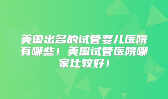 美国出名的试管婴儿医院有哪些!美国试管医院哪家比较好!