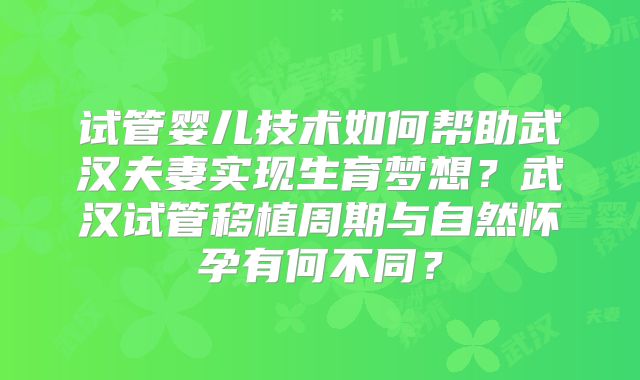 试管婴儿技术如何帮助武汉夫妻实现生育梦想？武汉试管移植周期与自然怀孕有何不同？