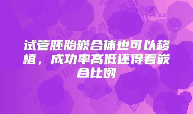 试管胚胎嵌合体也可以移植，成功率高低还得看嵌合比例