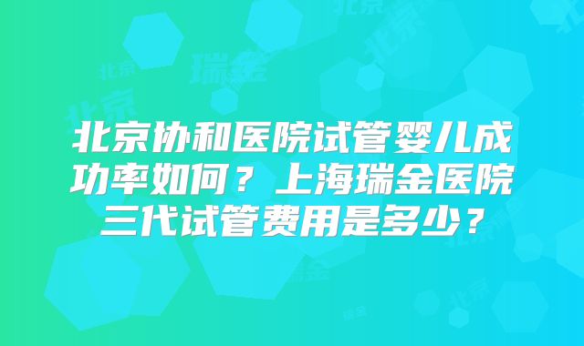 北京协和医院试管婴儿成功率如何？上海瑞金医院三代试管费用是多少？