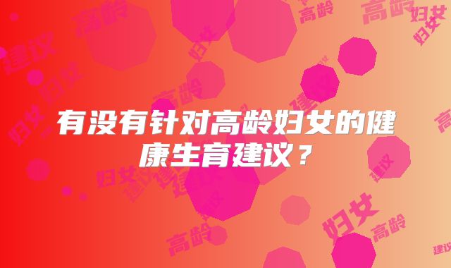 有没有针对高龄妇女的健康生育建议?